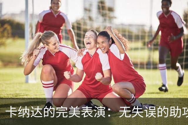 卡纳达的完美表演：无失误的助攻王，晋级总决赛！