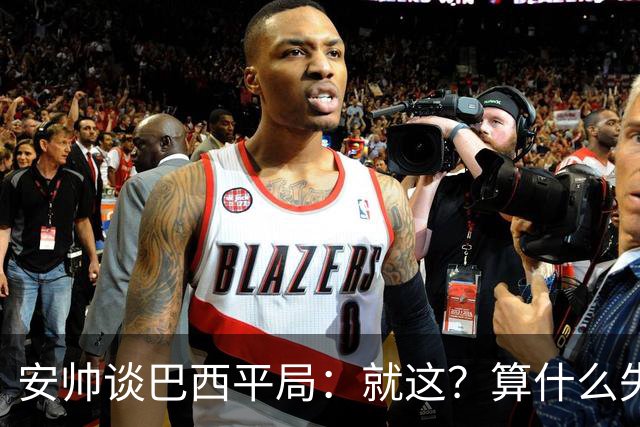 安帅谈巴西平局：就这？算什么失利！